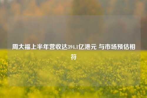 周大福上半年营收达394.1亿港元 与市场预估相符