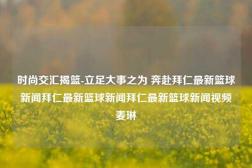 时尚交汇揭篮-立足大事之为 奔赴拜仁最新篮球新闻拜仁最新篮球新闻拜仁最新篮球新闻视频麦琳