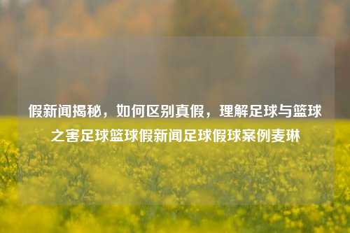 假新闻揭秘，如何区别真假，理解足球与篮球之害足球篮球假新闻足球假球案例麦琳