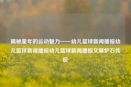 揭秘童年的运动魅力——幼儿篮球新闻播报幼儿篮球新闻播报幼儿篮球新闻播报文案炉石传说