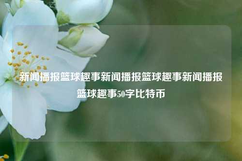 新闻播报篮球趣事新闻播报篮球趣事新闻播报篮球趣事50字比特币