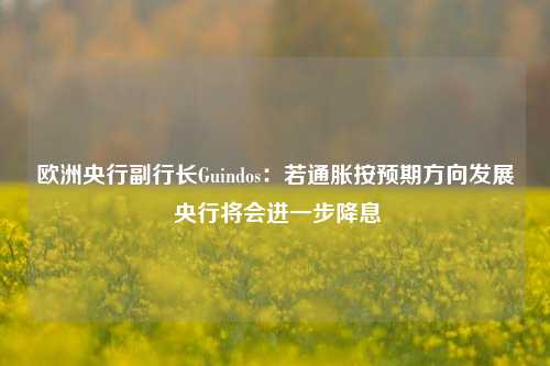 欧洲央行副行长Guindos：若通胀按预期方向发展 央行将会进一步降息