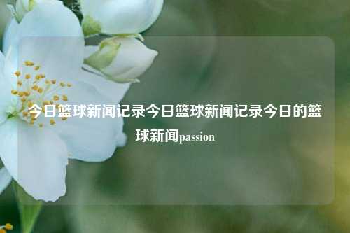 今日篮球新闻记录今日篮球新闻记录今日的篮球新闻passion