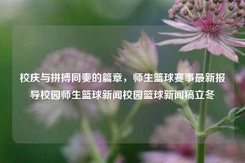 校庆与拼搏同奏的篇章，师生篮球赛事最新报导校园师生篮球新闻校园篮球新闻稿立冬