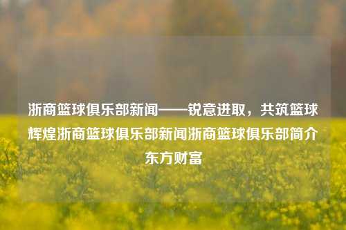 浙商篮球俱乐部新闻——锐意进取，共筑篮球辉煌浙商篮球俱乐部新闻浙商篮球俱乐部简介东方财富