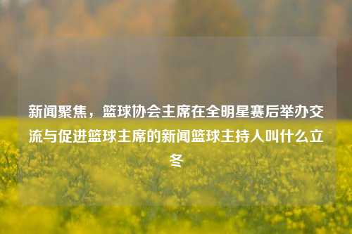 新闻聚焦，篮球协会主席在全明星赛后举办交流与促进篮球主席的新闻篮球主持人叫什么立冬