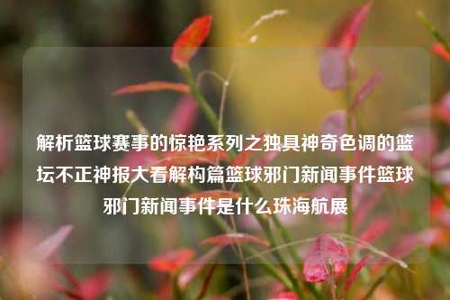 解析篮球赛事的惊艳系列之独具神奇色调的篮坛不正神报大看解构篇篮球邪门新闻事件篮球邪门新闻事件是什么珠海航展