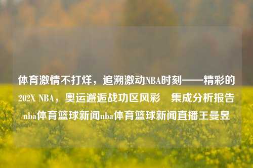 体育激情不打烊，追溯激动NBA时刻——精彩的202X NBA，奥运邂逅战功区风彩瑨集成分析报告nba体育篮球新闻nba体育篮球新闻直播王曼昱