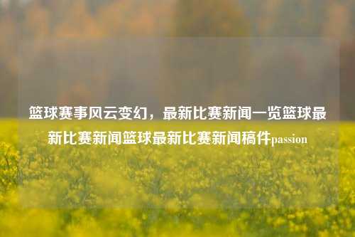 篮球赛事风云变幻，最新比赛新闻一览篮球最新比赛新闻篮球最新比赛新闻稿件passion