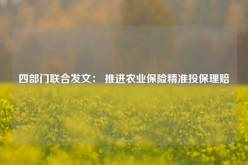 四部门联合发文： 推进农业保险精准投保理赔