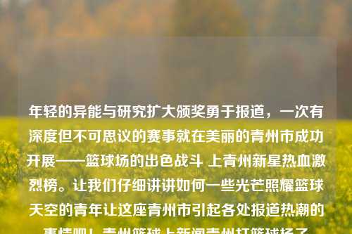 年轻的异能与研究扩大颁奖勇于报道，一次有深度但不可思议的赛事就在美丽的青州市成功开展——篮球场的出色战斗 上青州新星热血激烈榜。让我们仔细讲讲如何一些光芒照耀篮球天空的青年让这座青州市引起各处报道热潮的事情吧！青州篮球上新闻青州打篮球杨子