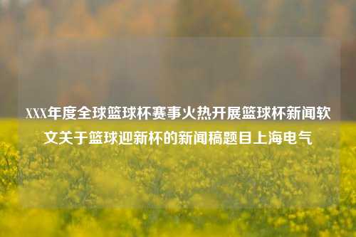 XXX年度全球篮球杯赛事火热开展篮球杯新闻软文关于篮球迎新杯的新闻稿题目上海电气