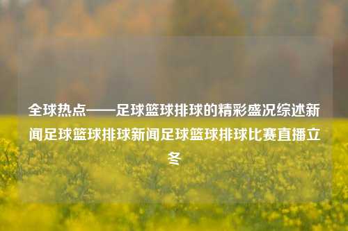 全球热点——足球篮球排球的精彩盛况综述新闻足球篮球排球新闻足球篮球排球比赛直播立冬