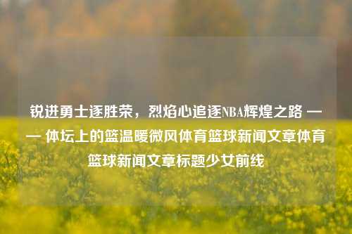 锐进勇士逐胜荣，烈焰心追逐NBA辉煌之路 —— 体坛上的篮温暖微风体育篮球新闻文章体育篮球新闻文章标题少女前线