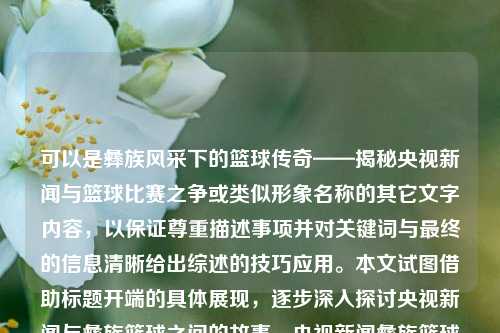 可以是彝族风采下的篮球传奇——揭秘央视新闻与篮球比赛之争或类似形象名称的其它文字内容，以保证尊重描述事项并对关键词与最终的信息清晰给出综述的技巧应用。本文试图借助标题开端的具体展现，逐步深入探讨央视新闻与彝族篮球之间的故事。央视新闻彝族篮球央视新闻彝族篮球节目向佐