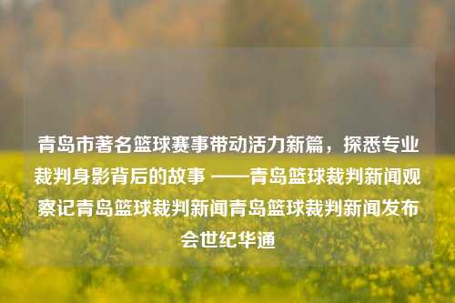 青岛市著名篮球赛事带动活力新篇，探悉专业裁判身影背后的故事 ——青岛篮球裁判新闻观察记青岛篮球裁判新闻青岛篮球裁判新闻发布会世纪华通