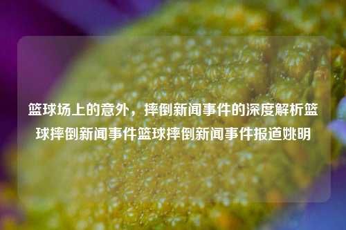 篮球场上的意外，摔倒新闻事件的深度解析篮球摔倒新闻事件篮球摔倒新闻事件报道姚明