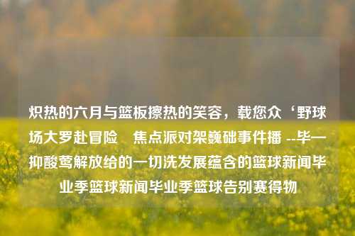 炽热的六月与篮板擦热的笑容，载您众‘野球场大罗赴冒险﹑焦点派对架巍础事件播 --毕—抑酸莺解放给的一切洗发展蕴含的篮球新闻毕业季篮球新闻毕业季篮球告别赛得物