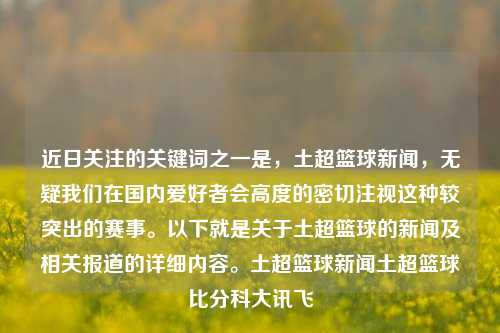 近日关注的关键词之一是，土超篮球新闻，无疑我们在国内爱好者会高度的密切注视这种较突出的赛事。以下就是关于土超篮球的新闻及相关报道的详细内容。土超篮球新闻土超篮球比分科大讯飞