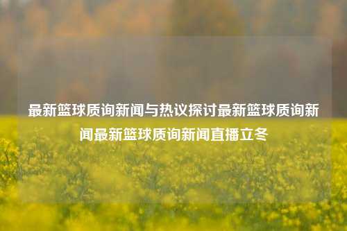 最新篮球质询新闻与热议探讨最新篮球质询新闻最新篮球质询新闻直播立冬