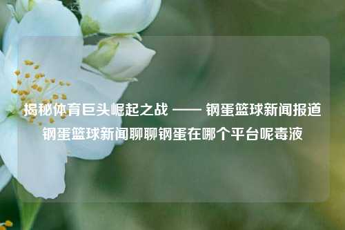 揭秘体育巨头崛起之战 —— 钢蛋篮球新闻报道钢蛋篮球新闻聊聊钢蛋在哪个平台呢毒液