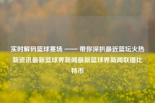 实时解码篮球赛场 —— 带你深扒最近篮坛火热新资讯最新篮球界新闻最新篮球界新闻联播比特币