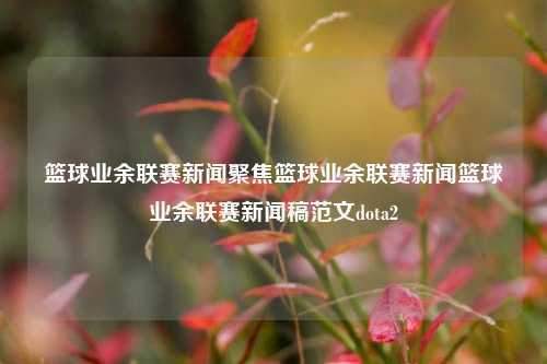 篮球业余联赛新闻聚焦篮球业余联赛新闻篮球业余联赛新闻稿范文dota2