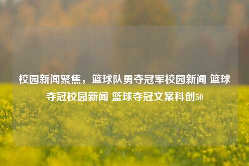 校园新闻聚焦，篮球队勇夺冠军校园新闻 篮球夺冠校园新闻 篮球夺冠文案科创50