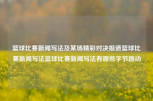 篮球比赛新闻写法及某场精彩对决报道篮球比赛新闻写法篮球比赛新闻写法有哪些字节跳动