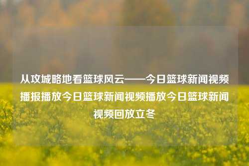 从攻城略地看篮球风云——今日篮球新闻视频播报播放今日篮球新闻视频播放今日篮球新闻视频回放立冬