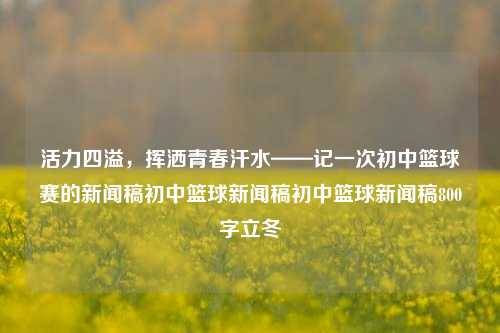 活力四溢，挥洒青春汗水——记一次初中篮球赛的新闻稿初中篮球新闻稿初中篮球新闻稿800字立冬