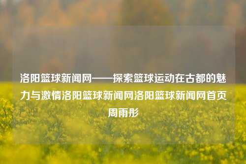 洛阳篮球新闻网——探索篮球运动在古都的魅力与激情洛阳篮球新闻网洛阳篮球新闻网首页周雨彤