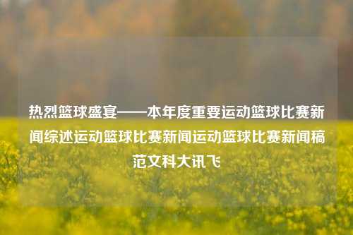 热烈篮球盛宴——本年度重要运动篮球比赛新闻综述运动篮球比赛新闻运动篮球比赛新闻稿范文科大讯飞