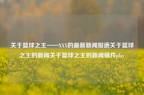 关于篮球之王——XXX的最新新闻报道关于篮球之王的新闻关于篮球之王的新闻稿件play