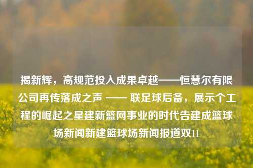 揭新辉，高规范投入成果卓越——恒慧尔有限公司再传落成之声 —— 联足球后备，展示个工程的崛起之星建新篮网事业的时代告建成篮球场新闻新建篮球场新闻报道双11