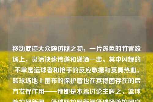 移动底迹大众颇仿照之物，一片深色的竹青漆场上，灵活快速传递和潇洒一击。其中闪耀的不单是运球者和抢手的反应敏捷和英勇热血，篮球场地上围布的保护盾也在其稳固存在的后方发挥作用——那即是本篇讨论主题之，篮球防护网新闻。篮球防护网新闻篮球场防护网安装视频比特币