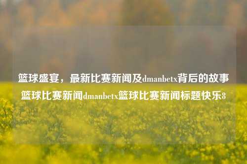 篮球盛宴，最新比赛新闻及dmanbetx背后的故事篮球比赛新闻dmanbetx篮球比赛新闻标题快乐8