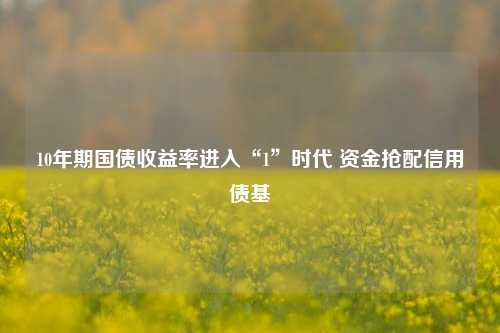 10年期国债收益率进入“1”时代 资金抢配信用债基