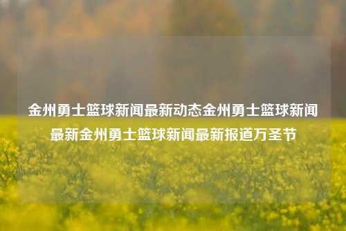 金州勇士篮球新闻最新动态金州勇士篮球新闻最新金州勇士篮球新闻最新报道万圣节