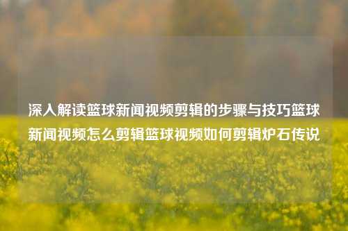 深入解读篮球新闻视频剪辑的步骤与技巧篮球新闻视频怎么剪辑篮球视频如何剪辑炉石传说