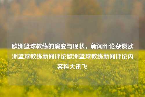 欧洲篮球教练的演变与现状，新闻评论杂谈欧洲篮球教练新闻评论欧洲篮球教练新闻评论内容科大讯飞