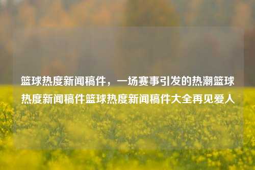 篮球热度新闻稿件，一场赛事引发的热潮篮球热度新闻稿件篮球热度新闻稿件大全再见爱人