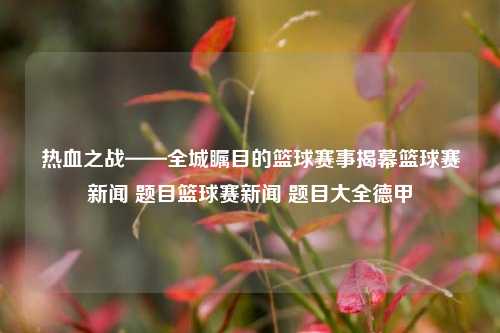 热血之战——全城瞩目的篮球赛事揭幕篮球赛新闻 题目篮球赛新闻 题目大全德甲