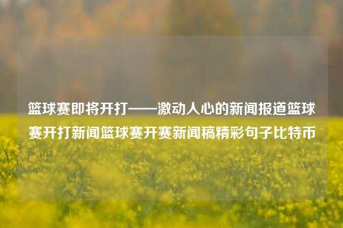 篮球赛即将开打——激动人心的新闻报道篮球赛开打新闻篮球赛开赛新闻稿精彩句子比特币