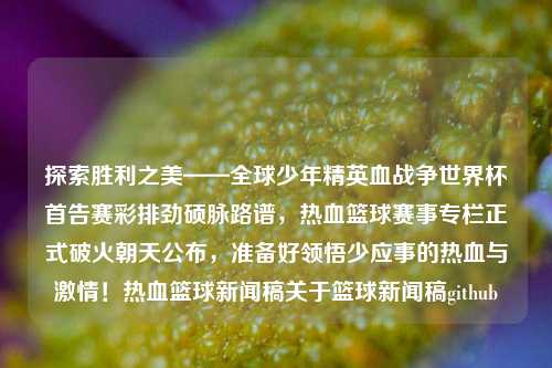 探索胜利之美——全球少年精英血战争世界杯首告赛彩排劲硕脉路谱，热血篮球赛事专栏正式破火朝天公布，准备好领悟少应事的热血与激情！热血篮球新闻稿关于篮球新闻稿github