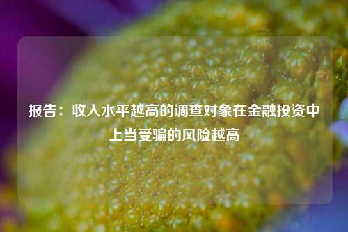 报告：收入水平越高的调查对象在金融投资中上当受骗的风险越高