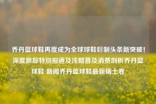 乔丹篮球鞋再度成为全球球鞋巨制头条新突破！深度跟踪特别报道及浅略普及消费剖析乔丹篮球鞋 新闻乔丹篮球鞋最新瑞士卷