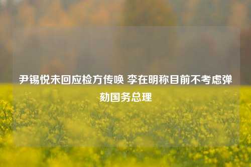 尹锡悦未回应检方传唤 李在明称目前不考虑弹劾国务总理