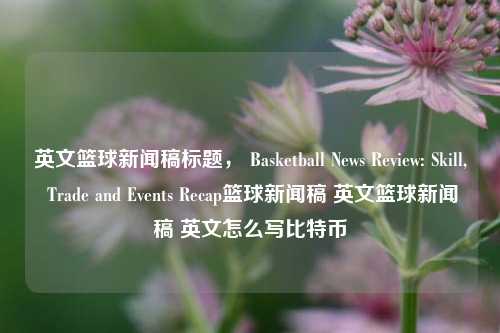 英文篮球新闻稿标题， Basketball News Review: Skill, Trade and Events Recap篮球新闻稿 英文篮球新闻稿 英文怎么写比特币