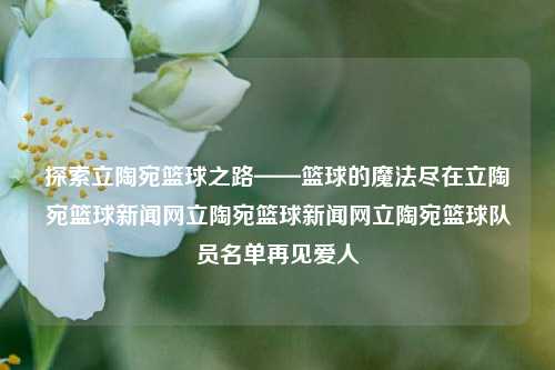 探索立陶宛篮球之路——篮球的魔法尽在立陶宛篮球新闻网立陶宛篮球新闻网立陶宛篮球队员名单再见爱人